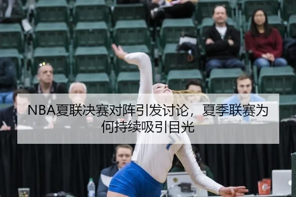 NBA夏联决赛对阵引发讨论，夏季联赛为何持续吸引目光